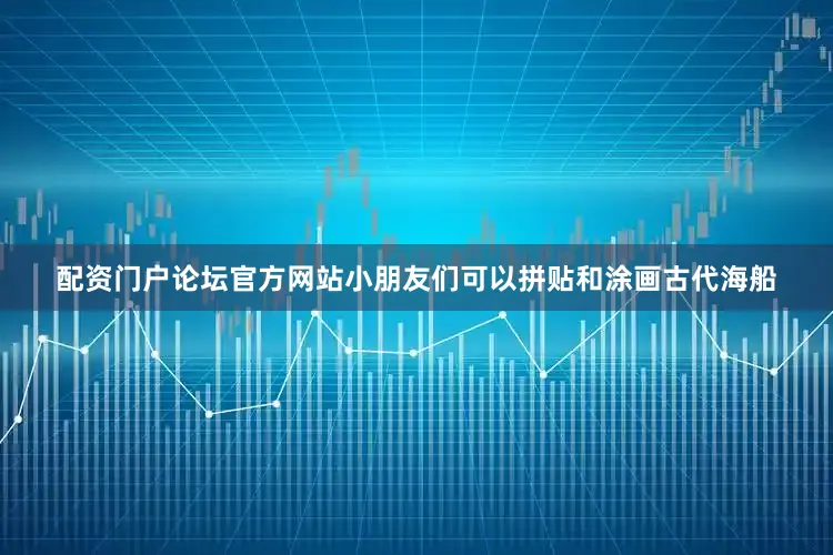 配资门户论坛官方网站小朋友们可以拼贴和涂画古代海船
