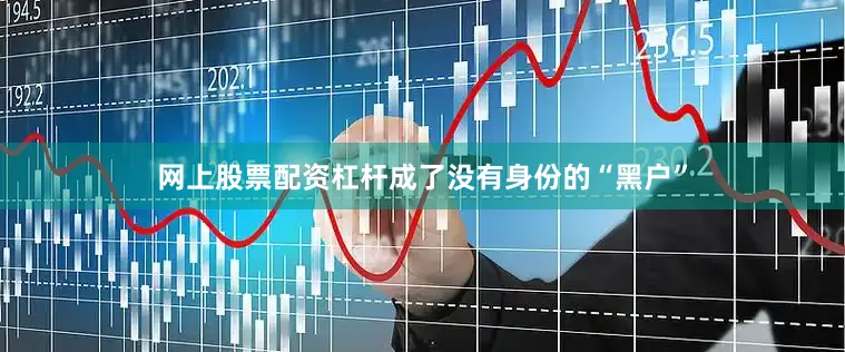 网上股票配资杠杆成了没有身份的“黑户”