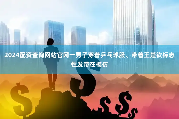 2024配资查询网站官网一男子穿着乒乓球服、带着王楚钦标志性发带在模仿