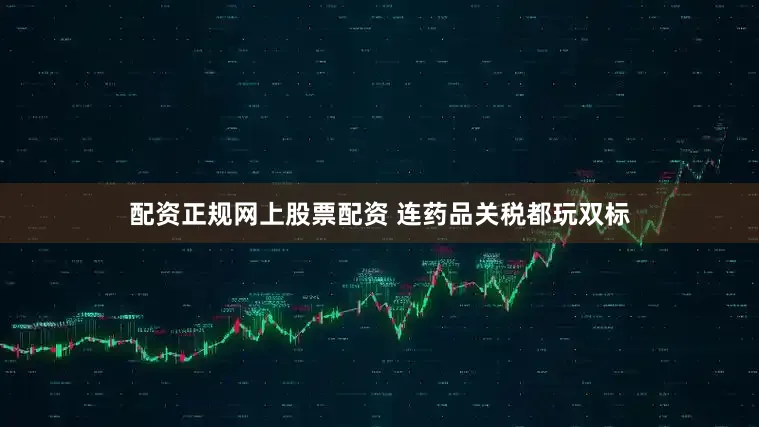 配资正规网上股票配资 连药品关税都玩双标
