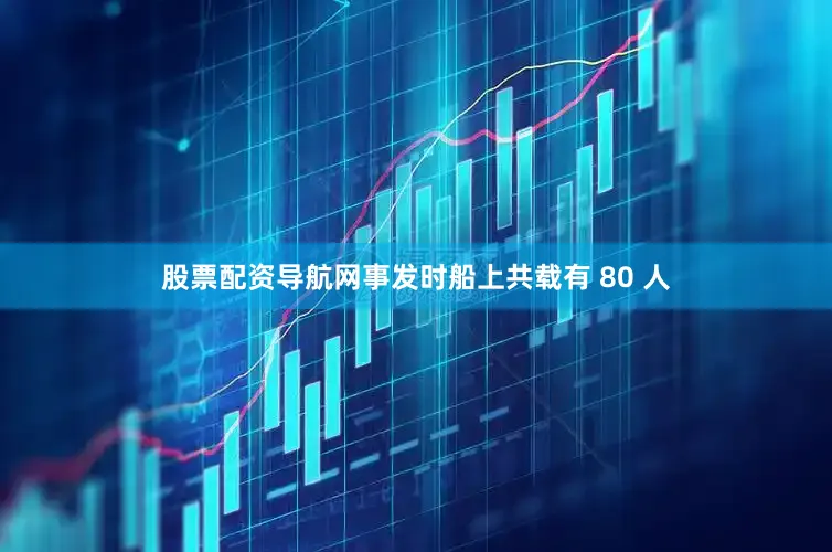 股票配资导航网事发时船上共载有 80 人