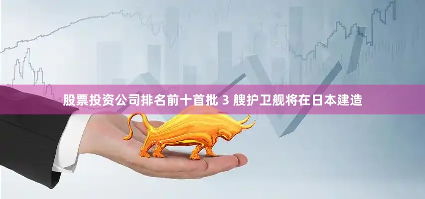 股票投资公司排名前十首批 3 艘护卫舰将在日本建造