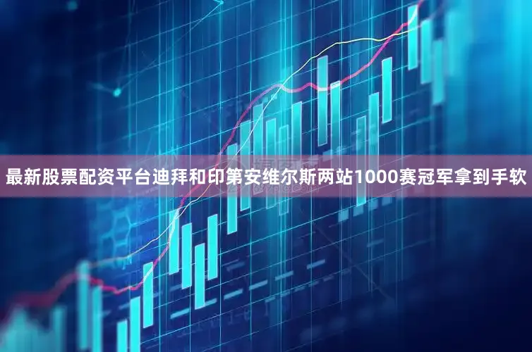最新股票配资平台迪拜和印第安维尔斯两站1000赛冠军拿到手软