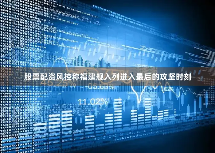 股票配资风控称福建舰入列进入最后的攻坚时刻