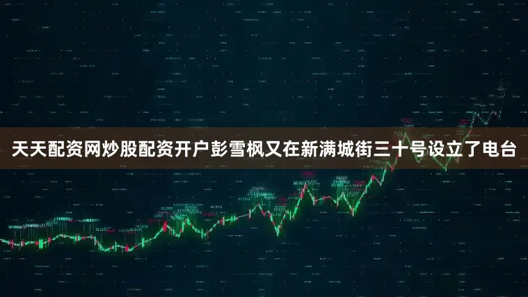 天天配资网炒股配资开户彭雪枫又在新满城街三十号设立了电台