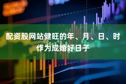 配资股网站健旺的年、月、日、时作为成婚好日子
