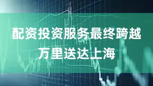 配资投资服务最终跨越万里送达上海