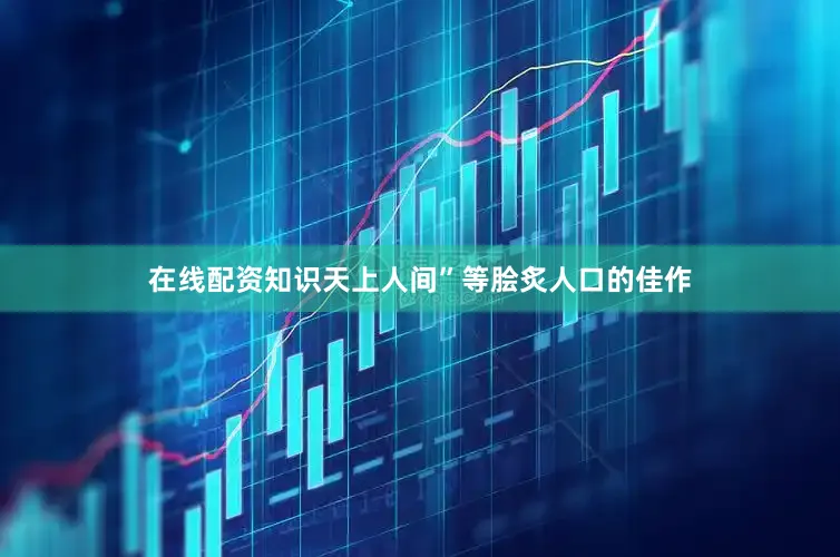 在线配资知识天上人间”等脍炙人口的佳作