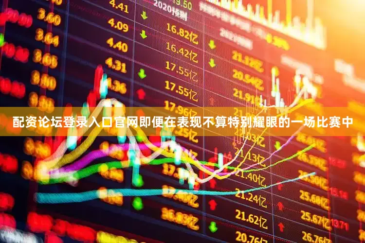 配资论坛登录入口官网即便在表现不算特别耀眼的一场比赛中