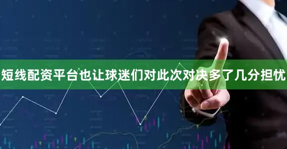 短线配资平台也让球迷们对此次对决多了几分担忧
