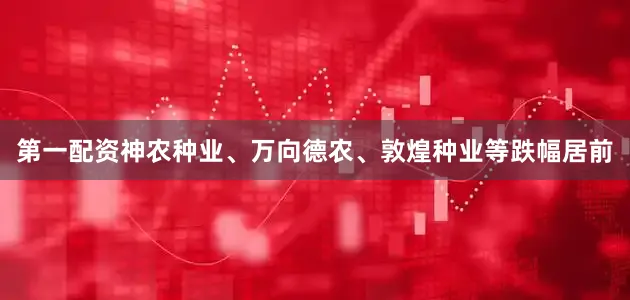 第一配资神农种业、万向德农、敦煌种业等跌幅居前