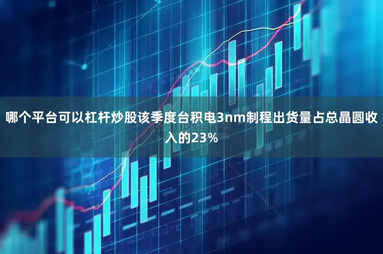 哪个平台可以杠杆炒股该季度台积电3nm制程出货量占总晶圆收入的23%