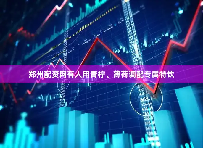 郑州配资网有人用青柠、薄荷调配专属特饮