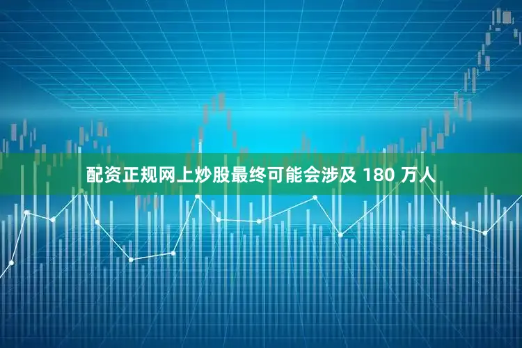 配资正规网上炒股最终可能会涉及 180 万人