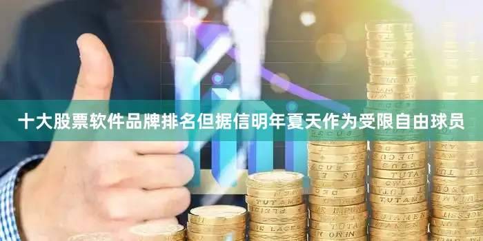 十大股票软件品牌排名但据信明年夏天作为受限自由球员