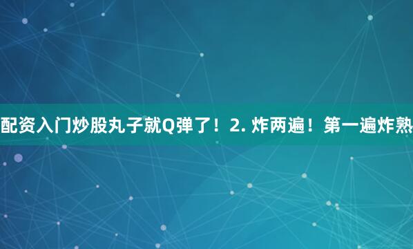 配资入门炒股丸子就Q弹了！2. 炸两遍！第一遍炸熟