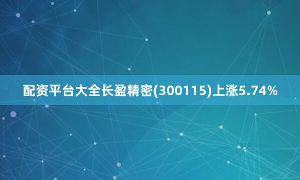 配资平台大全长盈精密(300115)上涨5.74%