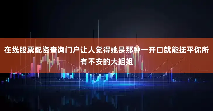 在线股票配资查询门户让人觉得她是那种一开口就能抚平你所有不安的大姐姐
