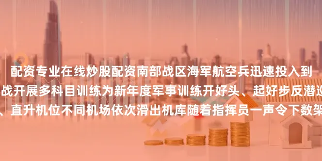 配资专业在线炒股配资南部战区海军航空兵迅速投入到火热练兵备战之中紧贴实战开展多科目训练为新年度军事训练开好头、起好步反潜巡逻机、舰载机、歼击机、直升机位不同机场依次滑出机库随着指挥员一声令下数架战机梯次升空奔赴目标海空域展开实战化训练首轮训练结束后战机返航着陆地勤官兵迅即开展检修检拭做好再次出动准备飞行员第一时间复盘空中情况总结讲评过后立即展开下一批次训练随着最后一架战机着陆战区海军航空兵新年度开