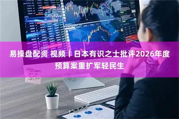 易操盘配资 视频丨日本有识之士批评2026年度预算案重扩军轻民生