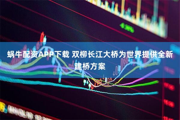 蜗牛配资APP下载 双柳长江大桥为世界提供全新建桥方案