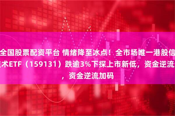 全国股票配资平台 情绪降至冰点！全市场唯一港股信息技术ETF（159131）跌逾3%下探上市新低，资金逆流加码