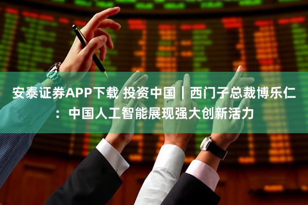 安泰证券APP下载 投资中国｜西门子总裁博乐仁：中国人工智能展现强大创新活力