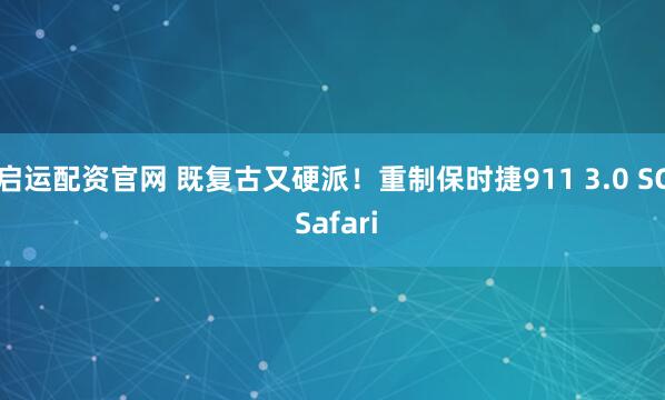 启运配资官网 既复古又硬派！重制保时捷911 3.0 SC Safari