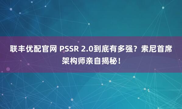 联丰优配官网 PSSR 2.0到底有多强？索尼首席架构师亲自揭秘！
