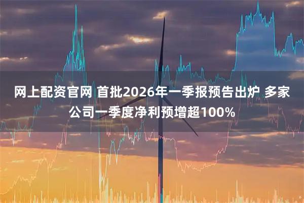 网上配资官网 首批2026年一季报预告出炉 多家公司一季度净利预增超100%