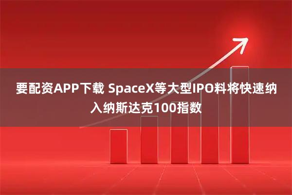 要配资APP下载 SpaceX等大型IPO料将快速纳入纳斯达克100指数