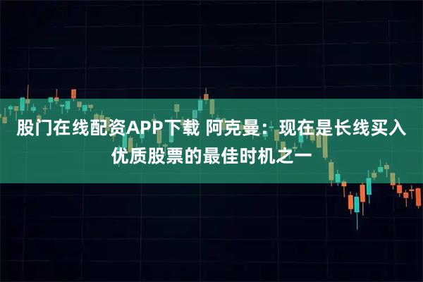 股门在线配资APP下载 阿克曼：现在是长线买入优质股票的最佳时机之一