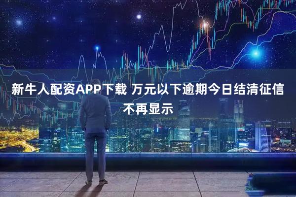 新牛人配资APP下载 万元以下逾期今日结清征信不再显示