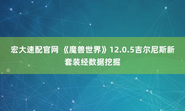 宏大速配官网 《魔兽世界》12.0.5吉尔尼斯新套装经数据挖掘
