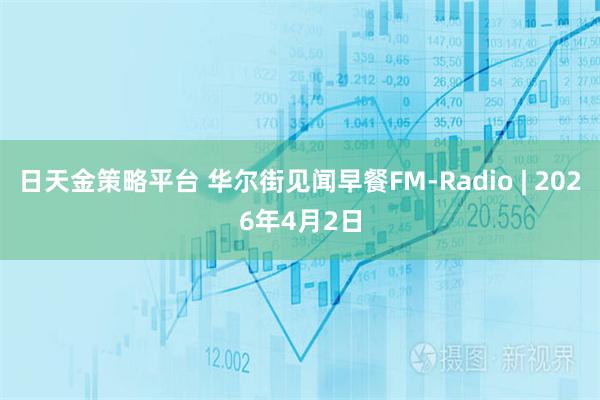 日天金策略平台 华尔街见闻早餐FM-Radio | 2026年4月2日