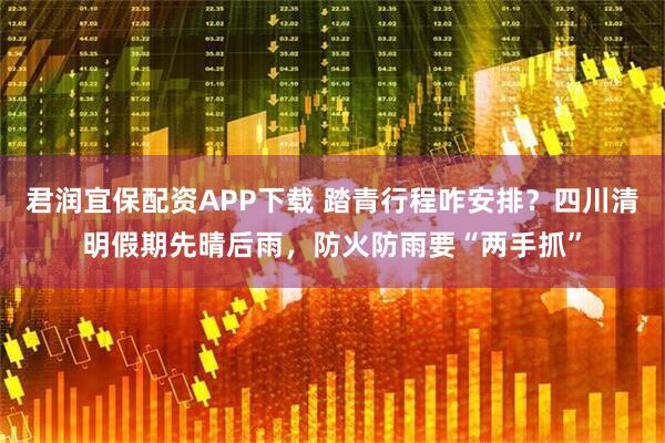 君润宜保配资APP下载 踏青行程咋安排？四川清明假期先晴后雨，防火防雨要“两手抓”