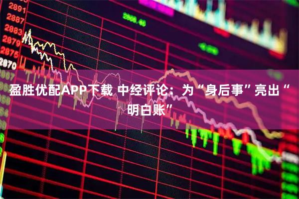 盈胜优配APP下载 中经评论：为“身后事”亮出“明白账”