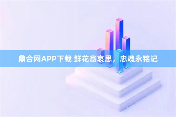 鼎合网APP下载 鲜花寄哀思，忠魂永铭记