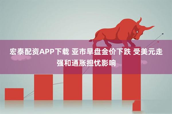 宏泰配资APP下载 亚市早盘金价下跌 受美元走强和通胀担忧影响