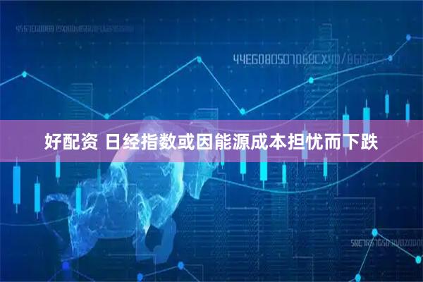 好配资 日经指数或因能源成本担忧而下跌