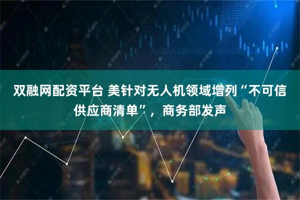 双融网配资平台 美针对无人机领域增列“不可信供应商清单”，商务部发声