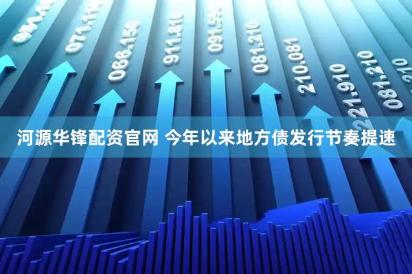 河源华锋配资官网 今年以来地方债发行节奏提速