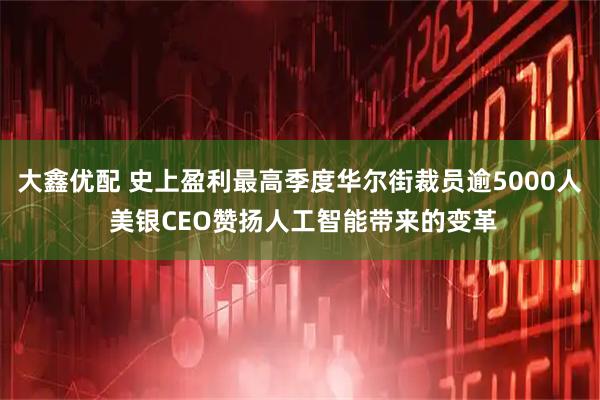大鑫优配 史上盈利最高季度华尔街裁员逾5000人 美银CEO赞扬人工智能带来的变革
