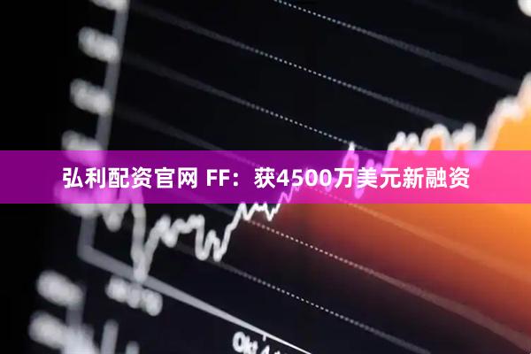 弘利配资官网 FF：获4500万美元新融资