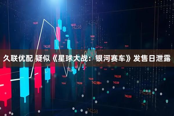 久联优配 疑似《星球大战：银河赛车》发售日泄露
