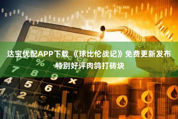 达宝优配APP下载 《球比伦战记》免费更新发布 特别好评肉鸽打砖块