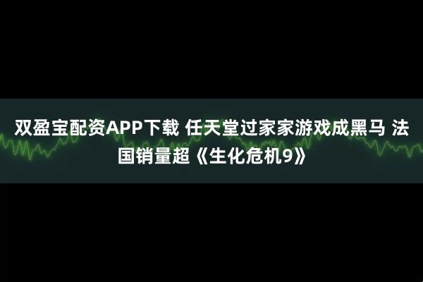 双盈宝配资APP下载 任天堂过家家游戏成黑马 法国销量超《生化危机9》