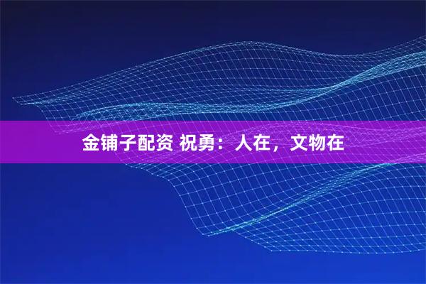 金铺子配资 祝勇：人在，文物在