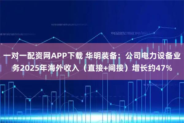 一对一配资网APP下载 华明装备：公司电力设备业务2025年海外收入（直接+间接）增长约47%