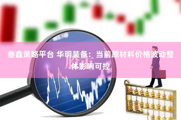 叁鑫策略平台 华明装备：当前原材料价格波动整体影响可控